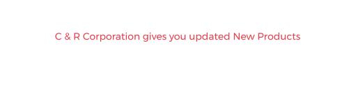 NEW PRODUCTS C & R Corporation gives you updated New Products We update our website with new products regularly, so be sure to check it out.  Contact us through this website or follow us on Facebook