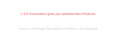 NEW PRODUCTS C & R Corporation gives you updated New Products We update our website with new products regularly, so be sure to check it out.  Contact us through this website or follow us on Facebook